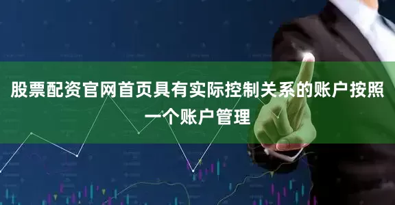 股票配资官网首页具有实际控制关系的账户按照一个账户管理