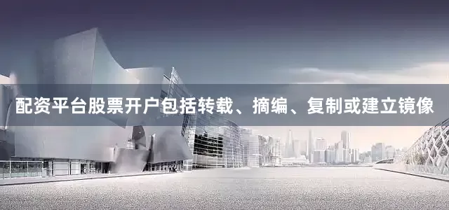 配资平台股票开户包括转载、摘编、复制或建立镜像
