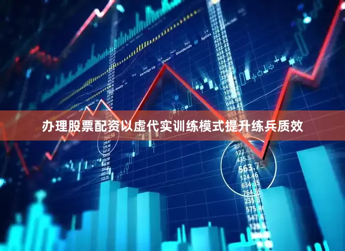 办理股票配资以虚代实训练模式提升练兵质效