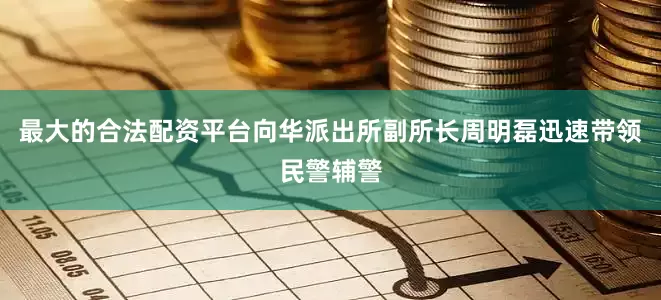 最大的合法配资平台向华派出所副所长周明磊迅速带领民警辅警