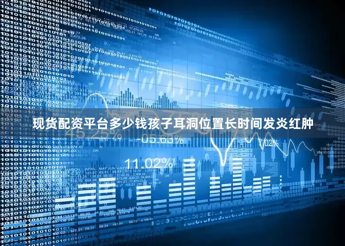 现货配资平台多少钱孩子耳洞位置长时间发炎红肿