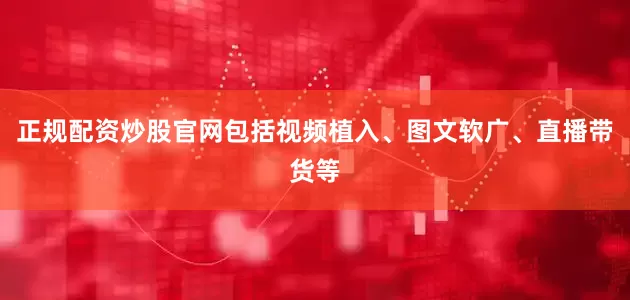 正规配资炒股官网包括视频植入、图文软广、直播带货等
