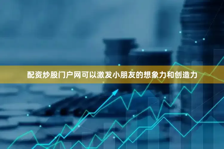 配资炒股门户网可以激发小朋友的想象力和创造力