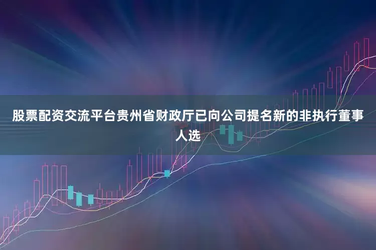 股票配资交流平台贵州省财政厅已向公司提名新的非执行董事人选