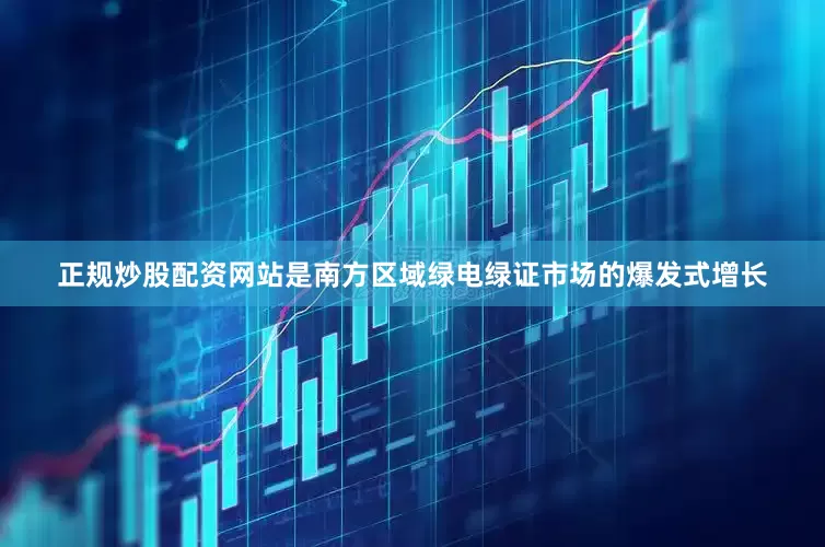 正规炒股配资网站是南方区域绿电绿证市场的爆发式增长