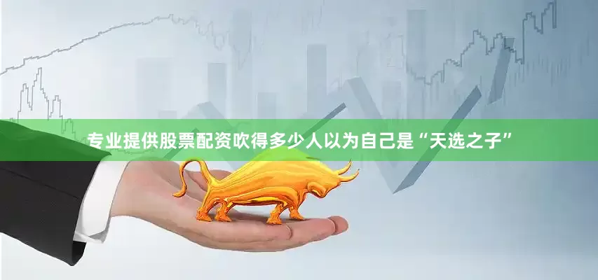 专业提供股票配资吹得多少人以为自己是“天选之子”