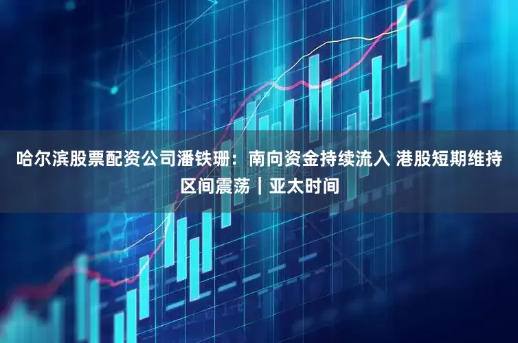 哈尔滨股票配资公司潘铁珊:南向资金持续流入 港股短期维持区间震荡|亚太时间