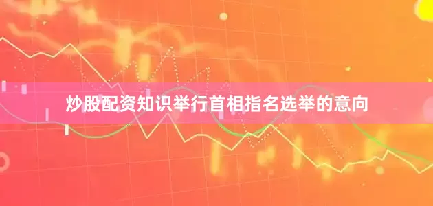 炒股配资知识举行首相指名选举的意向
