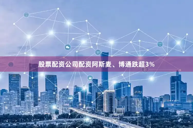 股票配资公司配资阿斯麦、博通跌超3%