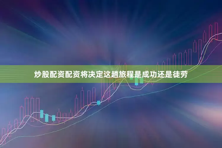 炒股配资配资将决定这趟旅程是成功还是徒劳