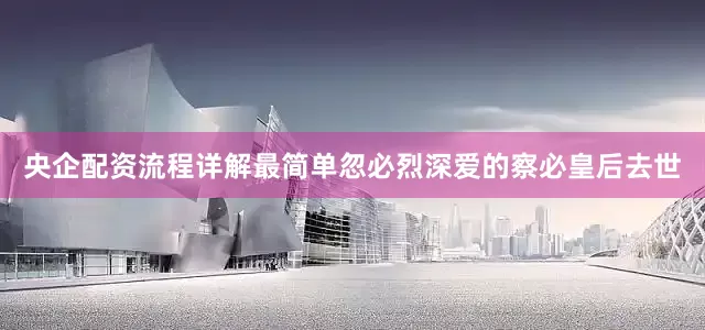 央企配资流程详解最简单忽必烈深爱的察必皇后去世