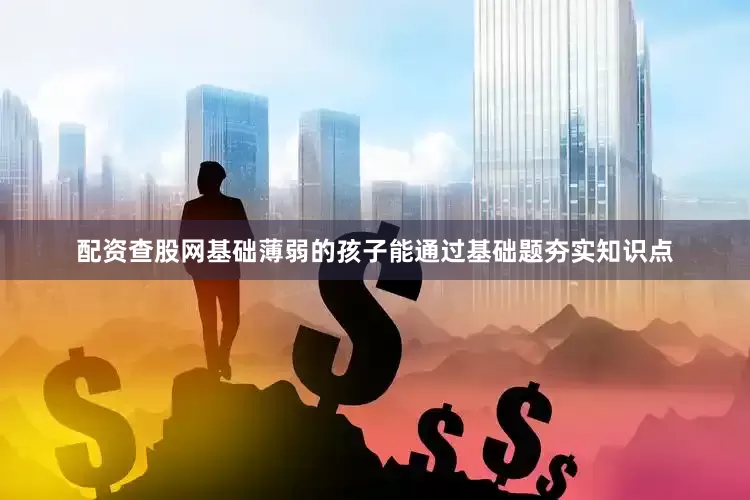 配资查股网基础薄弱的孩子能通过基础题夯实知识点
