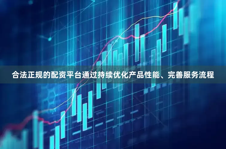 合法正规的配资平台通过持续优化产品性能、完善服务流程
