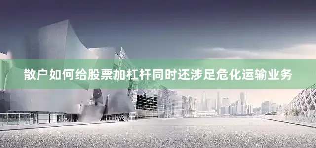 散户如何给股票加杠杆同时还涉足危化运输业务