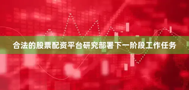 合法的股票配资平台研究部署下一阶段工作任务